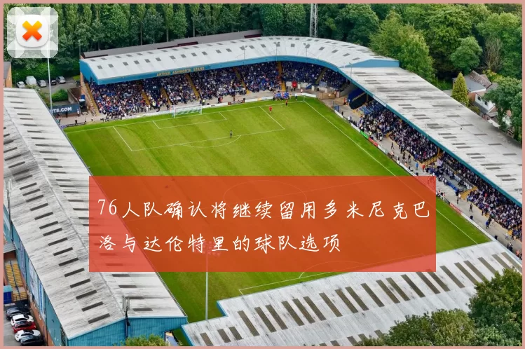 76人队确认将继续留用多米尼克巴洛与达伦特里的球队选项