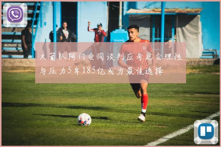 火箭队阿门合同谈判应考虑合理性与压力5年185亿或为最佳选择