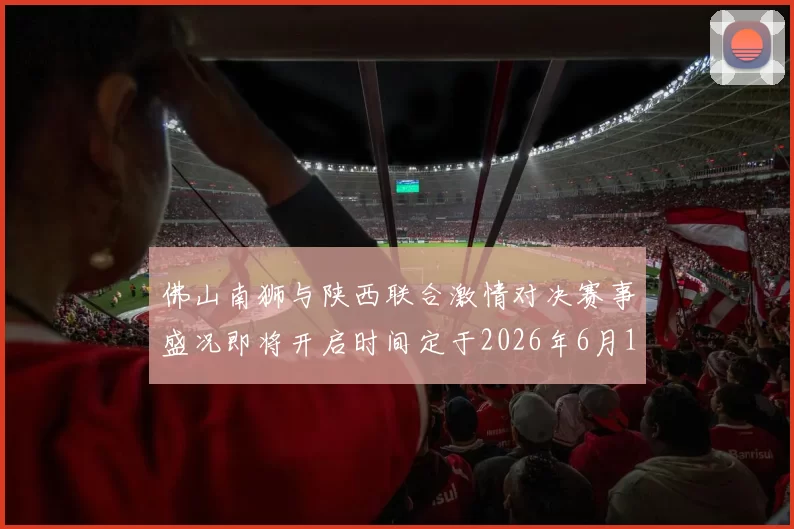 佛山南狮与陕西联合激情对决赛事盛况即将开启时间定于2026年6月14日周日晚上七点半