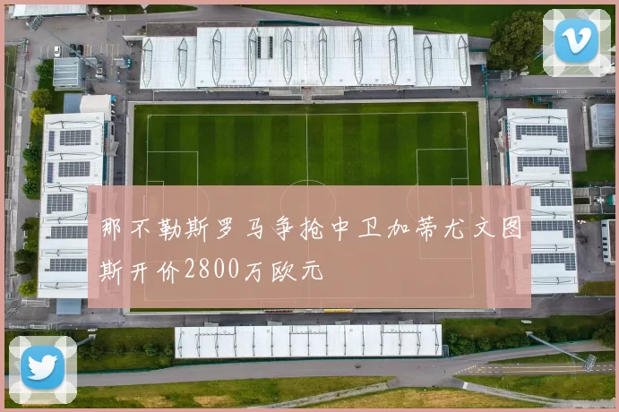 那不勒斯罗马争抢中卫加蒂尤文图斯开价2800万欧元
