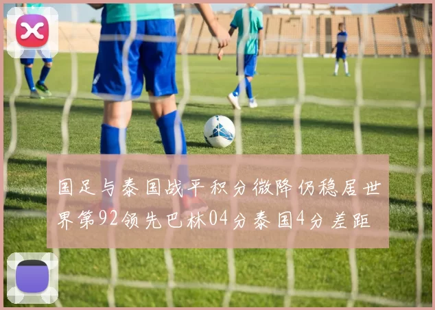 国足与泰国战平积分微降仍稳居世界第92领先巴林04分泰国4分差距