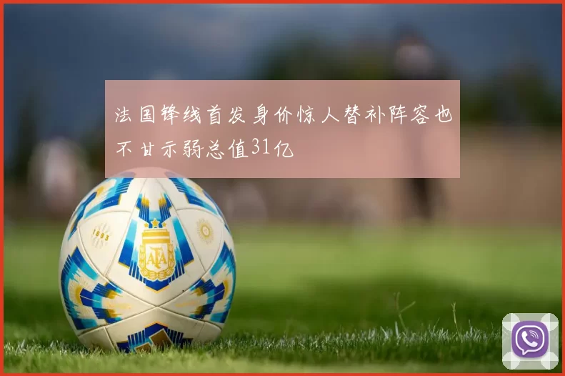 法国锋线首发身价惊人替补阵容也不甘示弱总值31亿