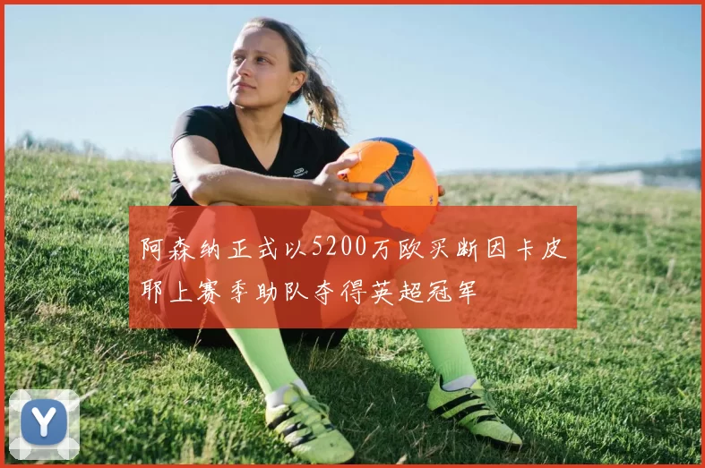 阿森纳正式以5200万欧买断因卡皮耶上赛季助队夺得英超冠军