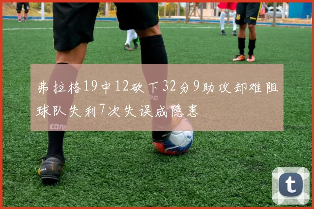 弗拉格19中12砍下32分9助攻却难阻球队失利7次失误成隐患