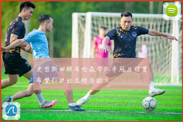 史密斯回顾布伦森带队夺冠历程曾希望引进杜兰特与欧文