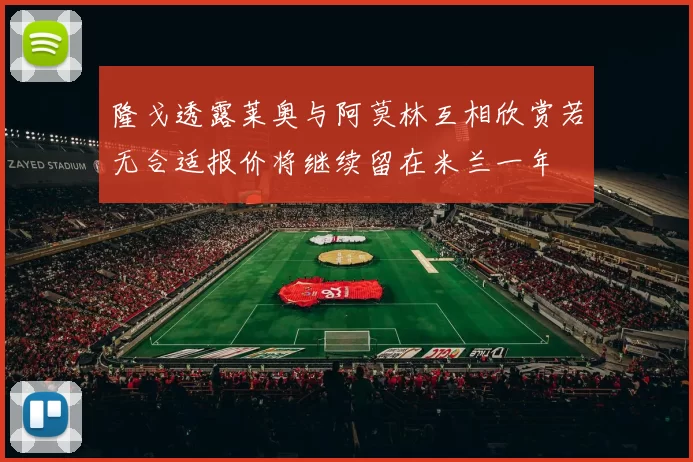 隆戈透露莱奥与阿莫林互相欣赏若无合适报价将继续留在米兰一年