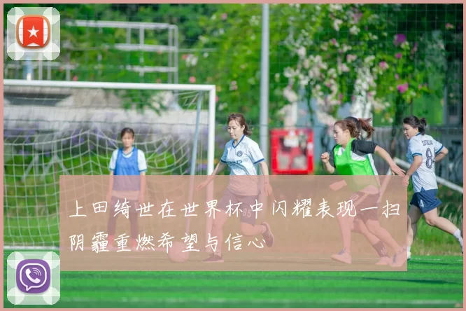 上田绮世在世界杯中闪耀表现一扫阴霾重燃希望与信心