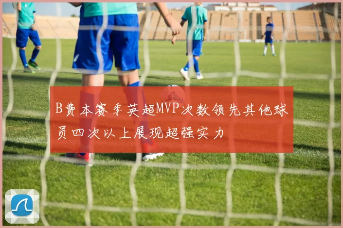 B费本赛季英超MVP次数领先其他球员四次以上展现超强实力