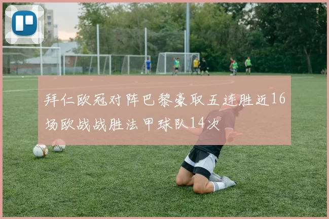 拜仁欧冠对阵巴黎豪取五连胜近16场欧战战胜法甲球队14次