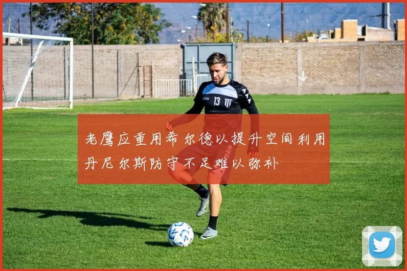 老鹰应重用希尔德以提升空间利用丹尼尔斯防守不足难以弥补