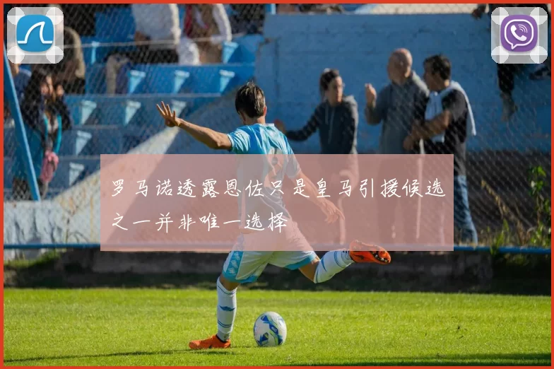 罗马诺透露恩佐只是皇马引援候选之一并非唯一选择