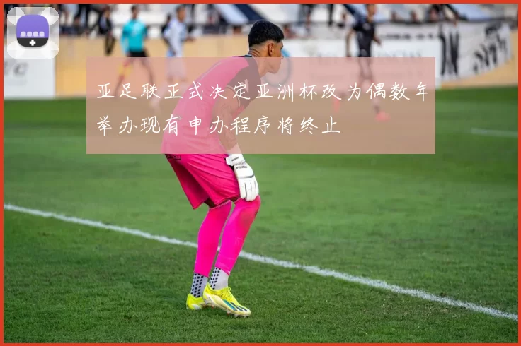 亚足联正式决定亚洲杯改为偶数年举办现有申办程序将终止