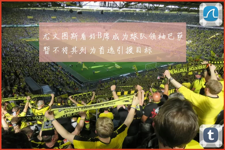 尤文图斯看好B席成为球队领袖巴萨暂不将其列为首选引援目标