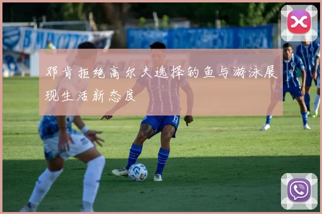 邓肯拒绝高尔夫选择钓鱼与游泳展现生活新态度