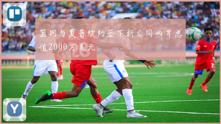 篮网与夏普续约签下新合同两年总值2000万美元